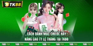 Cách Đánh Mạc Chược Hay Nâng Cao Tỷ Lệ Thắng Tại TK88